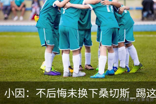 小因：不后悔未换下桑切斯 踢这么好被淘汰太遗憾